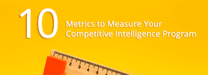 10 Metrics to Measure Your Competitive Intelligence Program. Competitive Intelligence Expert Series.