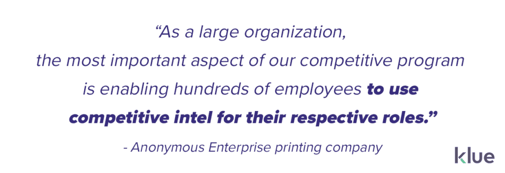 “As a large organization, the most important aspect of our competitive program is enabling hundreds of employees to use competitive intel for their respective roles.”