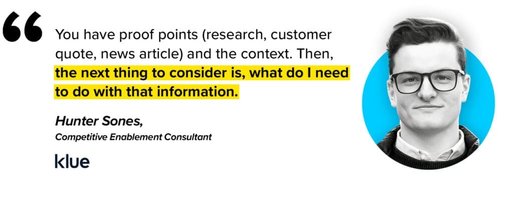 You have proof points (research, customer quote, news article) and the context. Then next thing is what do I need to do with that information says  Hunter Sones, Competitive Enablement Consultant at Klue